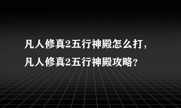 凡人修真2五行神殿怎么打，凡人修真2五行神殿攻略？