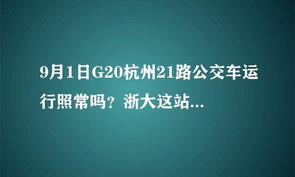 9月1日G20杭州21路公交车运行照常吗？浙大这站停靠不变吗？