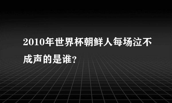 2010年世界杯朝鲜人每场泣不成声的是谁？