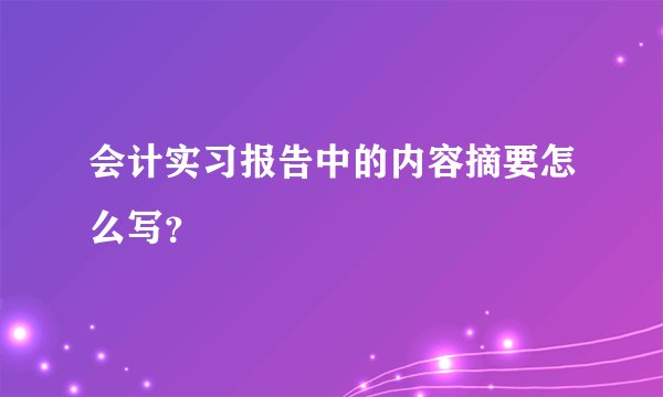 会计实习报告中的内容摘要怎么写？