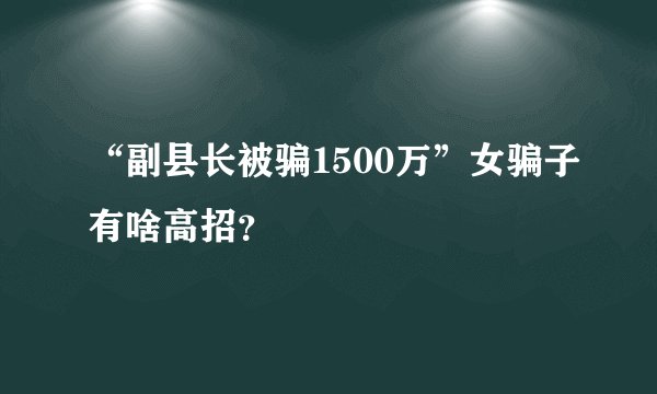 “副县长被骗1500万”女骗子有啥高招？