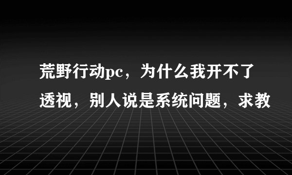 荒野行动pc，为什么我开不了透视，别人说是系统问题，求教