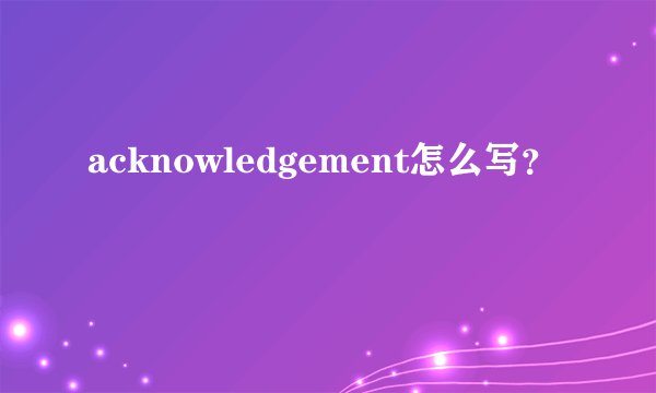 acknowledgement怎么写？