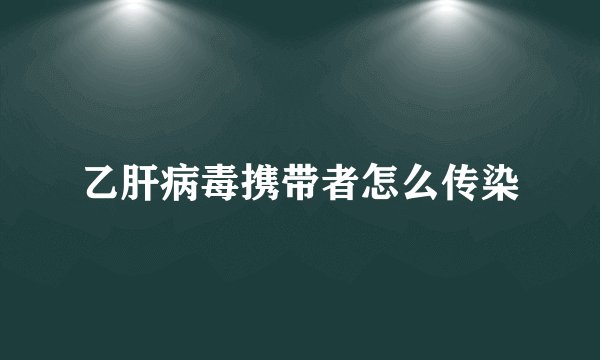 乙肝病毒携带者怎么传染