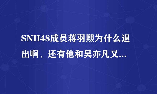 SNH48成员蒋羽熙为什么退出啊、还有他和吴亦凡又怎么了？黑历史是什么