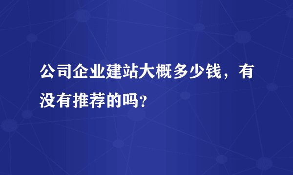 公司企业建站大概多少钱,有没有推荐的吗?