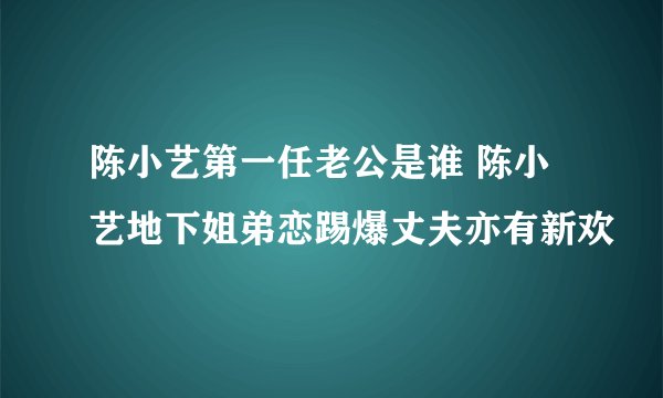 陈小艺第一任老公是谁 陈小艺地下姐弟恋踢爆丈夫亦有新欢