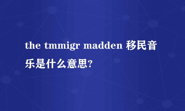 the tmmigr madden 移民音乐是什么意思?