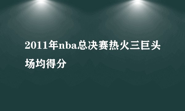 2011年nba总决赛热火三巨头场均得分