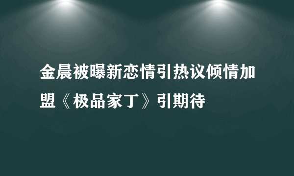 金晨被曝新恋情引热议倾情加盟《极品家丁》引期待