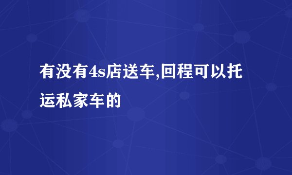 有没有4s店送车,回程可以托运私家车的