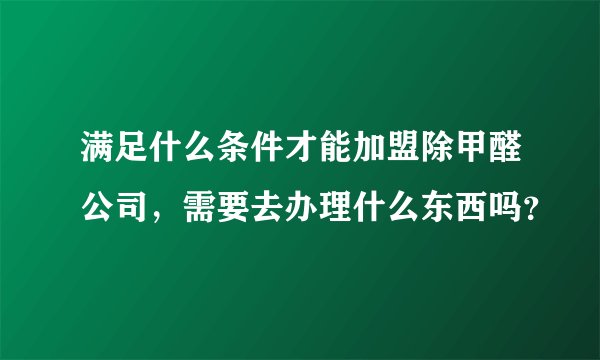 满足什么条件才能加盟除甲醛公司，需要去办理什么东西吗？