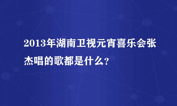 2013年湖南卫视元宵喜乐会张杰唱的歌都是什么？