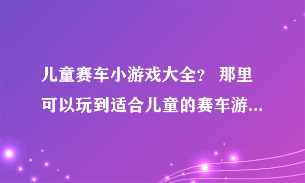 儿童赛车小游戏大全？ 那里可以玩到适合儿童的赛车游戏啊，要比较全的那种？