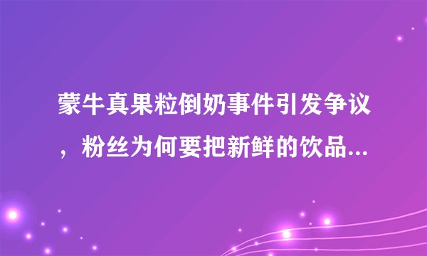 蒙牛真果粒倒奶事件引发争议，粉丝为何要把新鲜的饮品白白倒掉？