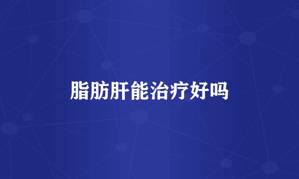 脂肪肝能治疗好吗