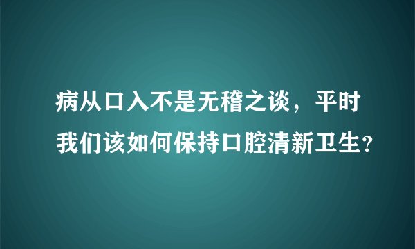病从口入不是无稽之谈，平时我们该如何保持口腔清新卫生？