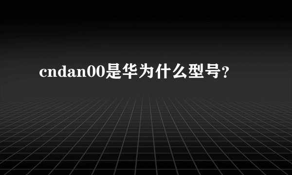 cndan00是华为什么型号？