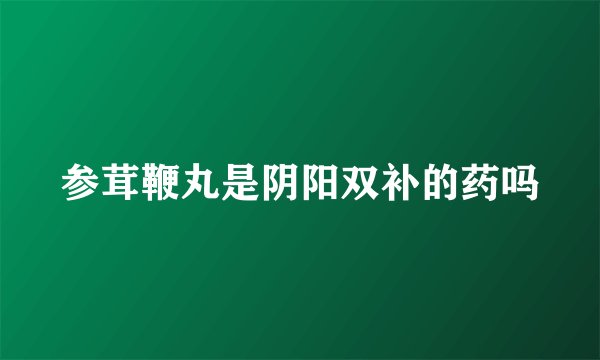 参茸鞭丸是阴阳双补的药吗