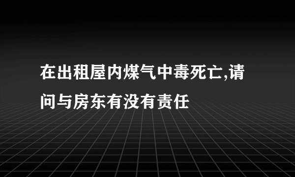 在出租屋内煤气中毒死亡,请问与房东有没有责任