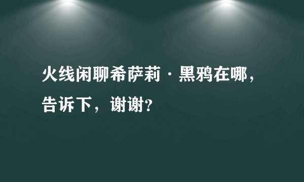 火线闲聊希萨莉·黑鸦在哪，告诉下，谢谢？