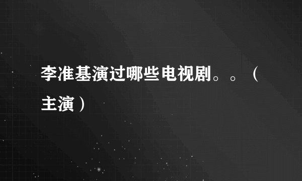 李准基演过哪些电视剧。。（主演）