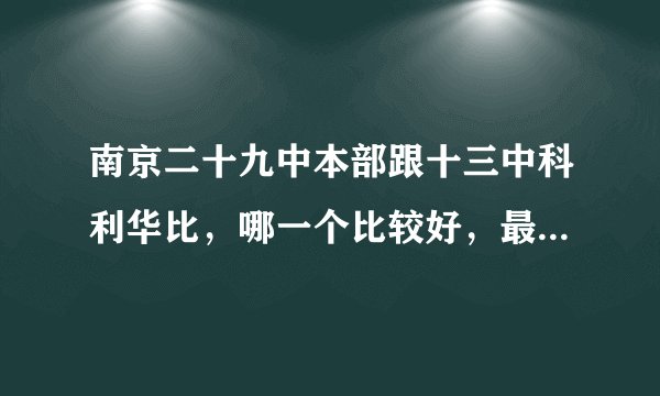 南京二十九中本部跟十三中科利华比，哪一个比较好，最好详细一点。