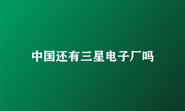 中国还有三星电子厂吗