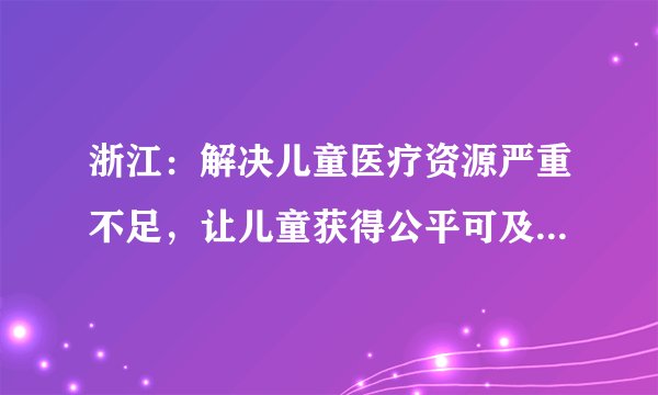 浙江：解决儿童医疗资源严重不足，让儿童获得公平可及的医疗服务