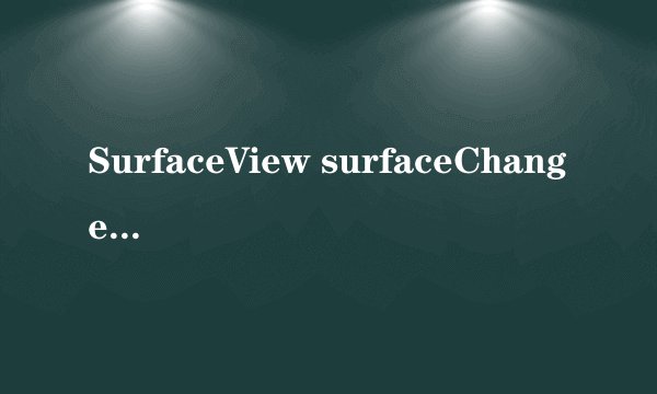 SurfaceView surfaceChanged 怎么才能再次调用