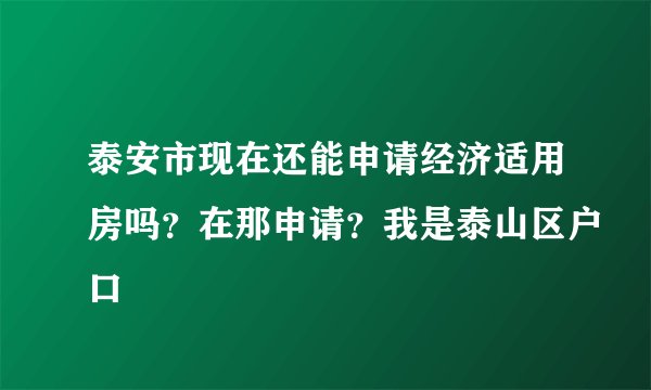 泰安市现在还能申请经济适用房吗？在那申请？我是泰山区户口