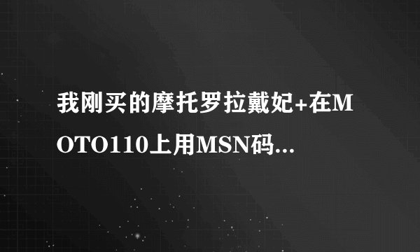 我刚买的摩托罗拉戴妃+在MOTO110上用MSN码为何查不到信息?谁能帮我查下