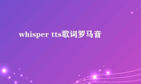 whisper tts歌词罗马音