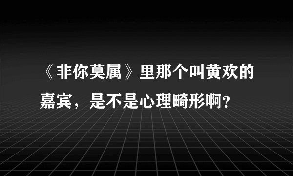 《非你莫属》里那个叫黄欢的嘉宾，是不是心理畸形啊？