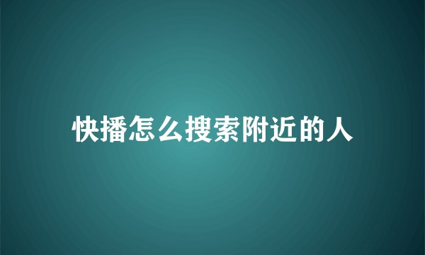 快播怎么搜索附近的人