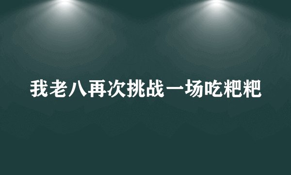 我老八再次挑战一场吃粑粑