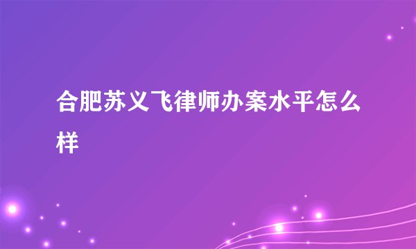 合肥苏义飞律师办案水平怎么样