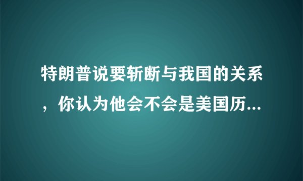 特朗普说要斩断与我国的关系，你认为他会不会是美国历史上最失败的总统？