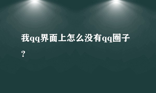 我qq界面上怎么没有qq圈子？