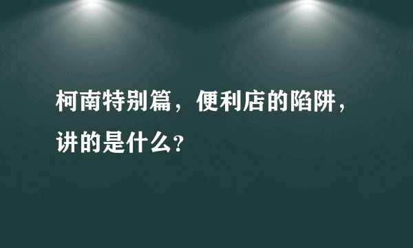 柯南特别篇，便利店的陷阱，讲的是什么？