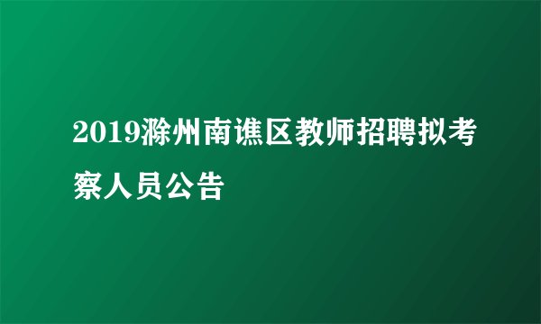 2019滁州南谯区教师招聘拟考察人员公告