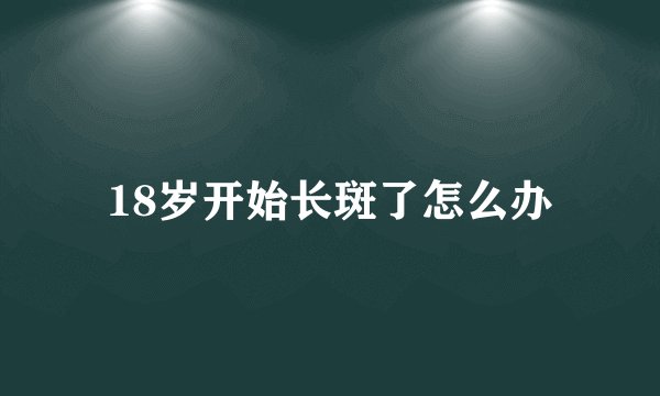 18岁开始长斑了怎么办