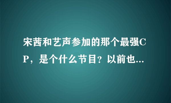 宋茜和艺声参加的那个最强CP，是个什么节目？以前也有的吗？大概会参加多少期？