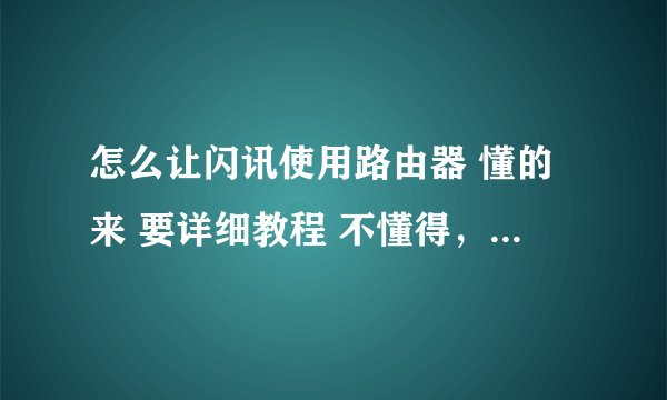 怎么让闪讯使用路由器 懂的来 要详细教程 不懂得，随便复制的别来！！