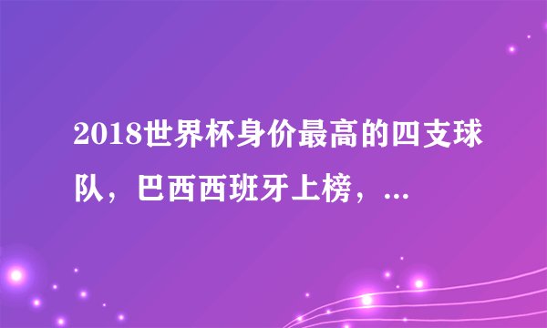 2018世界杯身价最高的四支球队，巴西西班牙上榜，第一82亿！
