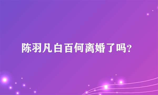 陈羽凡白百何离婚了吗？