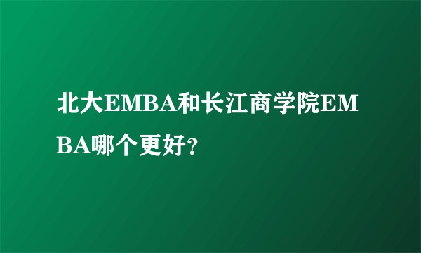 北大EMBA和长江商学院EMBA哪个更好？