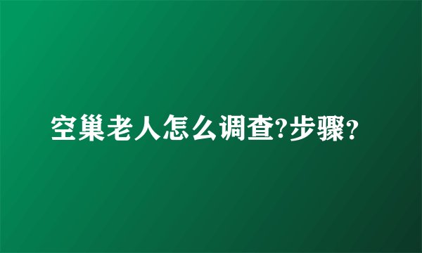 空巢老人怎么调查?步骤？