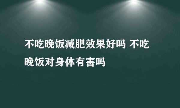 不吃晚饭减肥效果好吗 不吃晚饭对身体有害吗