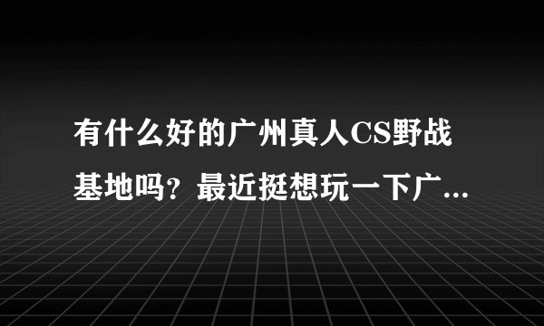 有什么好的广州真人CS野战基地吗？最近挺想玩一下广州野战的。